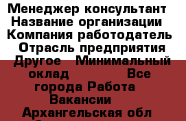 Менеджер-консультант › Название организации ­ Компания-работодатель › Отрасль предприятия ­ Другое › Минимальный оклад ­ 35 000 - Все города Работа » Вакансии   . Архангельская обл.,Северодвинск г.